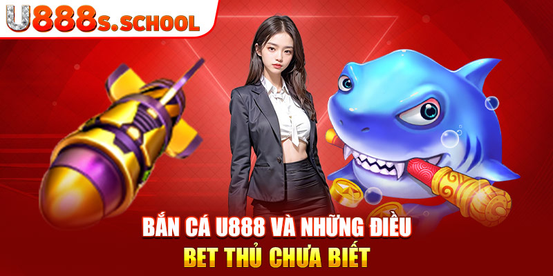 Bắn cá u888 và những điều bet thủ chưa biết