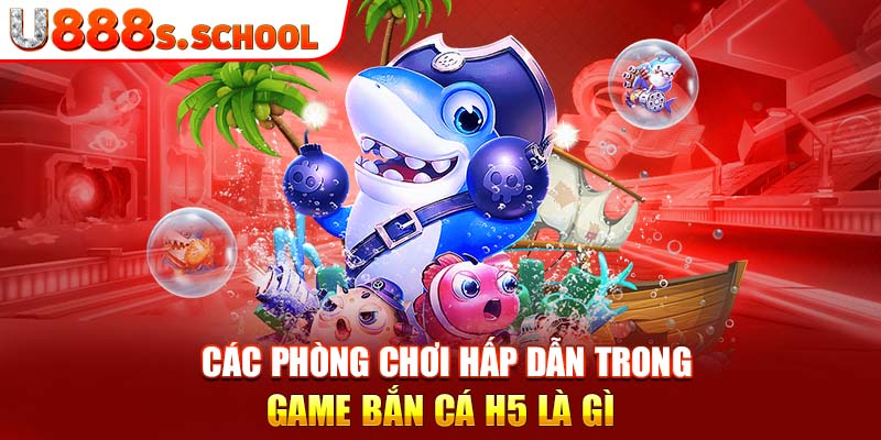 Các phòng chơi hấp dẫn trong game bắn cá H5 là gì