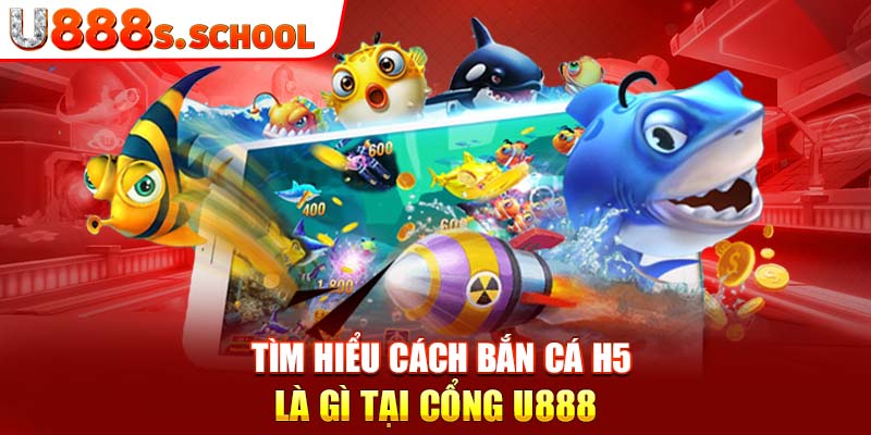 Tìm hiểu cách bắn cá H5 là gì tại cổng U888